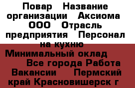 Повар › Название организации ­ Аксиома, ООО › Отрасль предприятия ­ Персонал на кухню › Минимальный оклад ­ 20 000 - Все города Работа » Вакансии   . Пермский край,Красновишерск г.